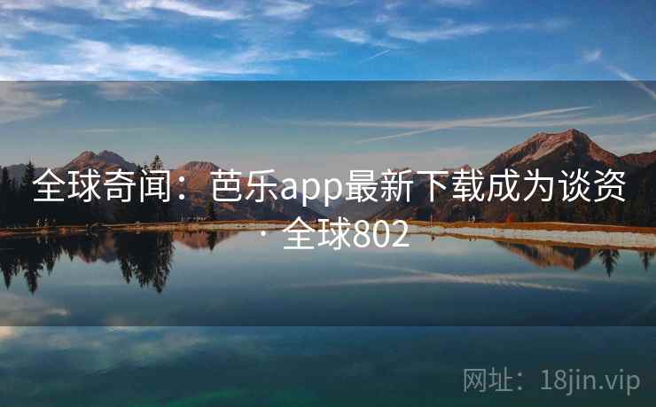 全球奇闻:芭乐app最新下载成为谈资 · 全球802 第4张 全球奇闻:芭乐app最新下载成为谈资 · 全球802 第4张