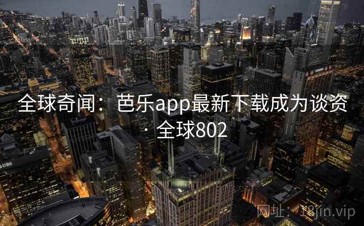 全球奇闻:芭乐app最新下载成为谈资 · 全球802 第2张 全球奇闻:芭乐app最新下载成为谈资 · 全球802 第2张