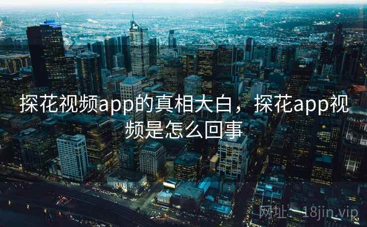 探花视频app的真相大白，探花app视频是怎么回事
